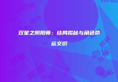 双星之阴阳师：结局揭秘与角色命运交织