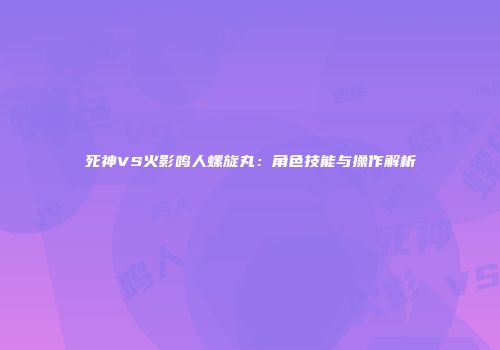 死神VS火影鸣人螺旋丸：角色技能与操作解析