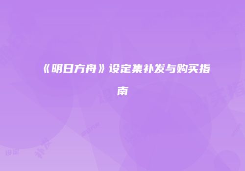 《明日方舟》设定集补发与购买指南