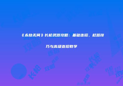 《永劫无间》长枪武器攻略：基础连招、赶路技巧与高级连招教学