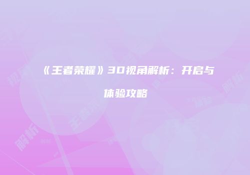 《王者荣耀》3D视角解析：开启与体验攻略