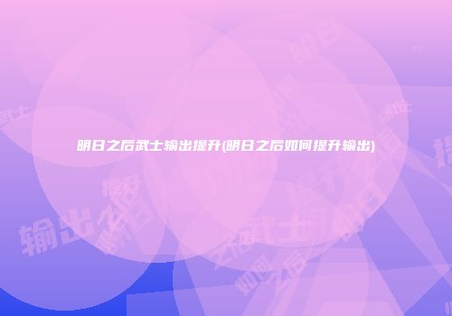 明日之后武士输出提升(明日之后如何提升输出)