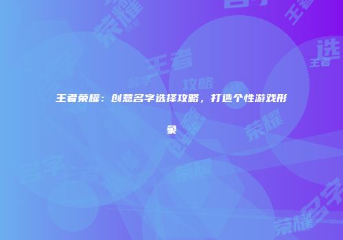 王者荣耀：创意名字选择攻略，打造个性游戏形象