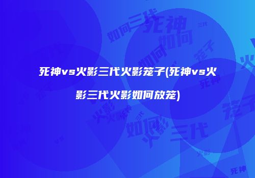 死神vs火影三代火影笼子(死神vs火影三代火影如何放笼)