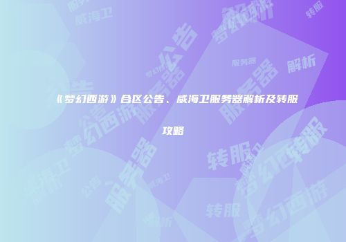 《梦幻西游》合区公告、威海卫服务器解析及转服攻略