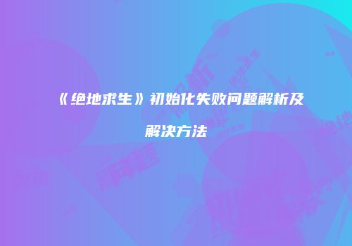 《绝地求生》初始化失败问题解析及解决方法
