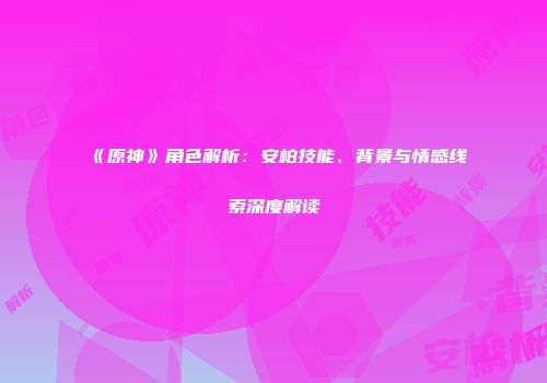 《原神》角色解析：安柏技能、背景与情感线索深度解读