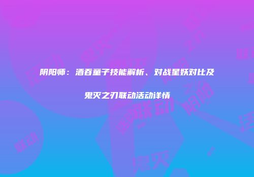 阴阳师：酒吞童子技能解析、对战星妖对比及鬼灭之刃联动活动详情