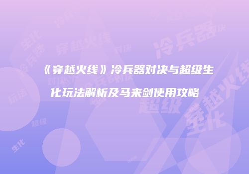 《穿越火线》冷兵器对决与超级生化玩法解析及马来剑使用攻略