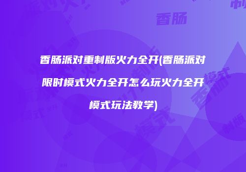 香肠派对重制版火力全开(香肠派对限时模式火力全开怎么玩火力全开模式玩法教学)