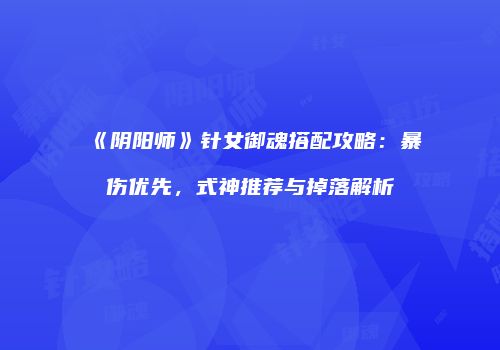 《阴阳师》针女御魂搭配攻略：暴伤优先，式神推荐与掉落解析