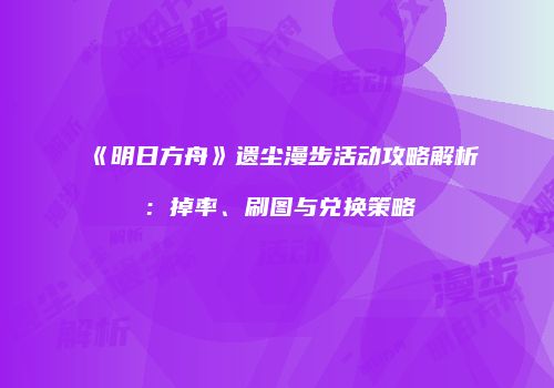 《明日方舟》遗尘漫步活动攻略解析：掉率、刷图与兑换策略