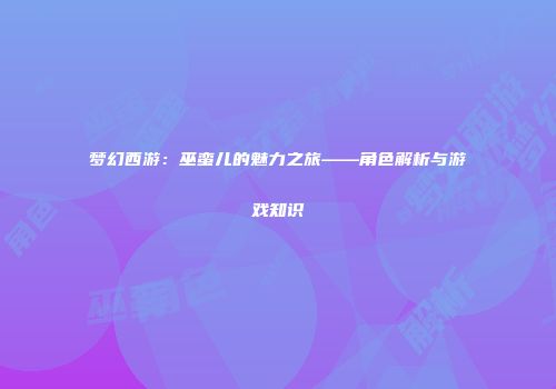 梦幻西游：巫蛮儿的魅力之旅——角色解析与游戏知识