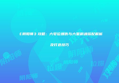 《阴阳师》攻略：六号位爆伤与六星御魂搭配解析及打造技巧