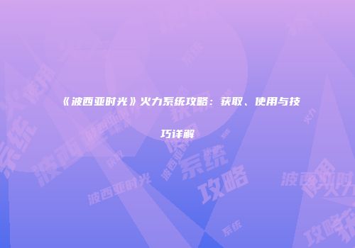《波西亚时光》火力系统攻略：获取、使用与技巧详解