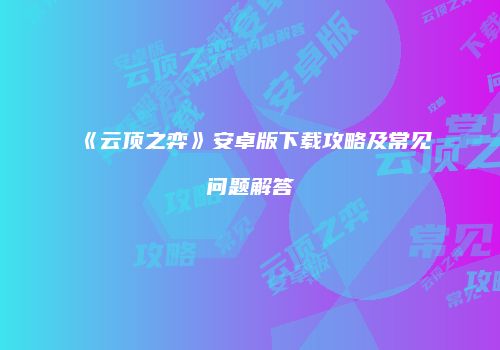 《云顶之弈》安卓版下载攻略及常见问题解答
