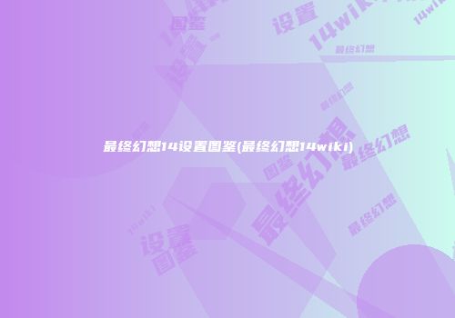 最终幻想14设置图鉴(最终幻想14wiki)