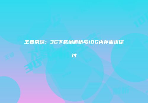 王者荣耀：3G下载量解析与10G内存需求探讨