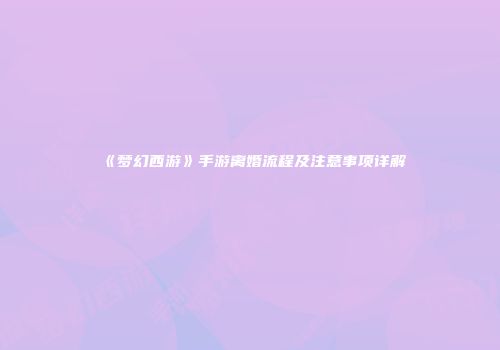 《梦幻西游》手游离婚流程及注意事项详解