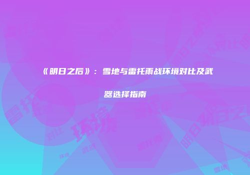 《明日之后》：雪地与雷托雨战环境对比及武器选择指南
