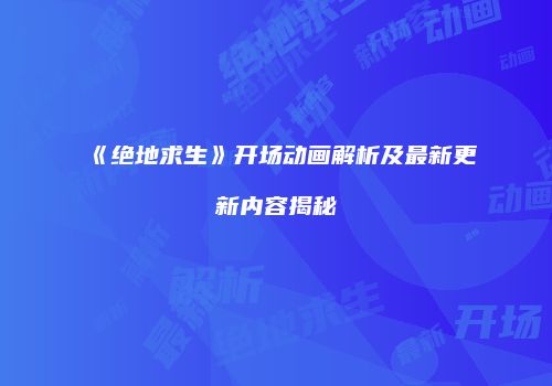 《绝地求生》开场动画解析及最新更新内容揭秘
