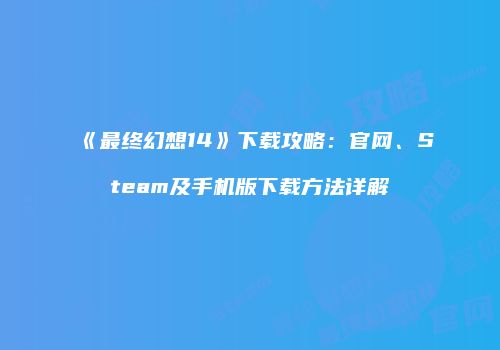 《最终幻想14》下载攻略：官网、Steam及手机版下载方法详解