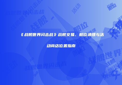 《战舰世界闪击战》战舰交易、船位清理与活动商店位置指南