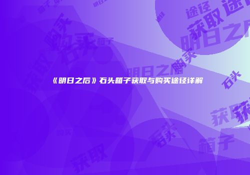 《明日之后》石头箱子获取与购买途径详解