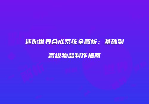 迷你世界合成系统全解析：基础到高级物品制作指南