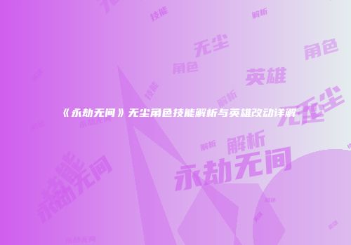 《永劫无间》无尘角色技能解析与英雄改动详解