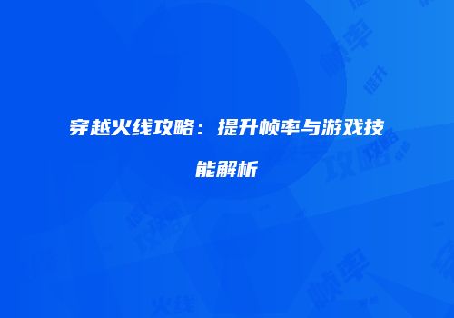 穿越火线攻略：提升帧率与游戏技能解析