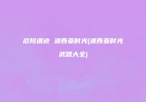 危险遗迹 波西亚时光(波西亚时光武器大全)