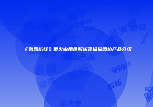 《碧蓝航线》萤火虫角色解析及猫猫周边产品介绍