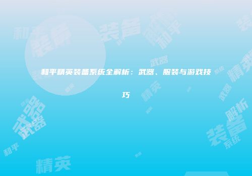 和平精英装备系统全解析：武器、服装与游戏技巧