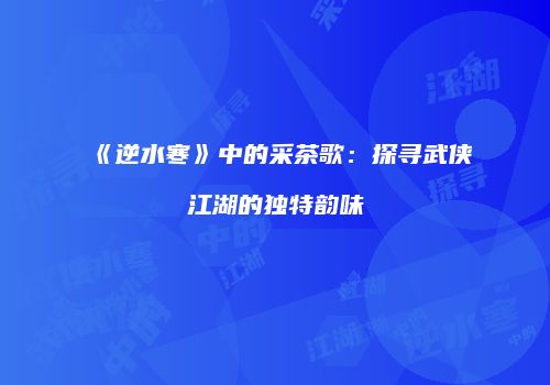 《逆水寒》中的采茶歌：探寻武侠江湖的独特韵味