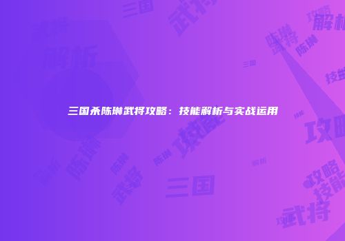 三国杀陈琳武将攻略：技能解析与实战运用