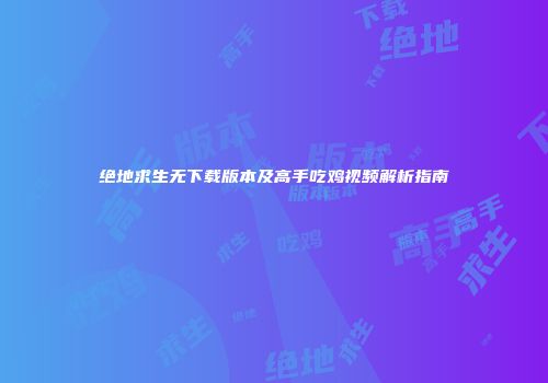 绝地求生无下载版本及高手吃鸡视频解析指南