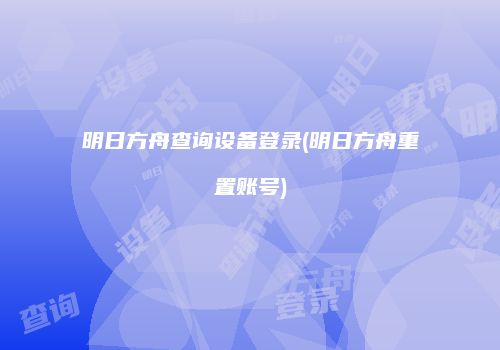明日方舟查询设备登录(明日方舟重置账号)
