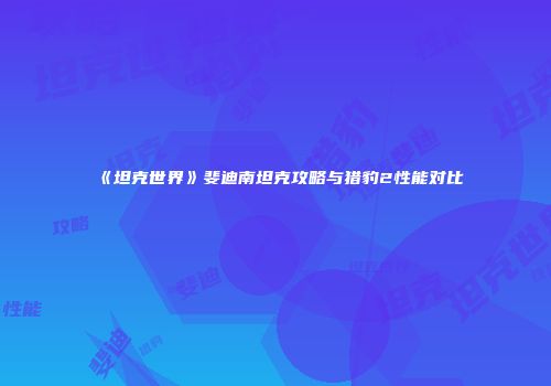 《坦克世界》斐迪南坦克攻略与猎豹2性能对比