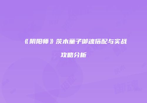 《阴阳师》茨木童子御魂搭配与实战攻略分析