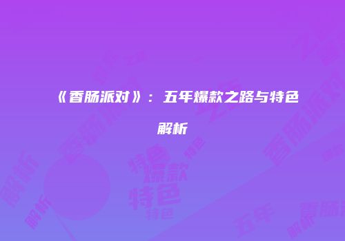 《香肠派对》：五年爆款之路与特色解析