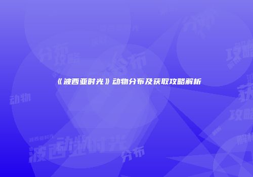 《波西亚时光》动物分布及获取攻略解析