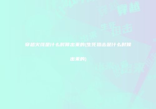 穿越火线是什么时候出来的(生死狙击是什么时候出来的)