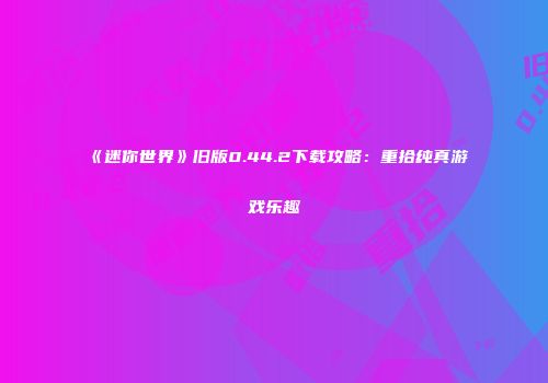 《迷你世界》旧版0.44.2下载攻略：重拾纯真游戏乐趣