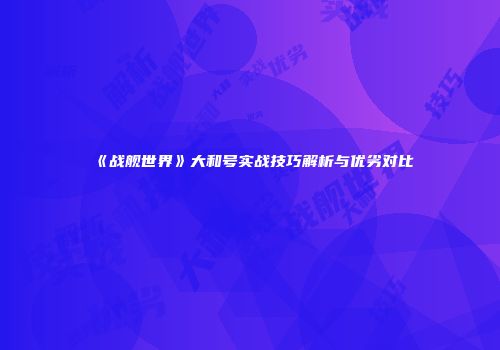 《战舰世界》大和号实战技巧解析与优劣对比
