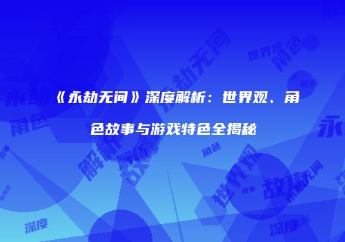 《永劫无间》深度解析：世界观、角色故事与游戏特色全揭秘