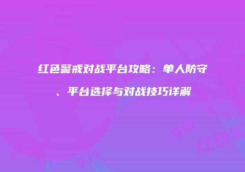 红色警戒对战平台攻略：单人防守、平台选择与对战技巧详解