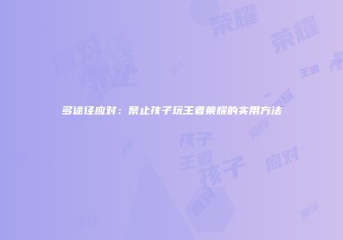 多途径应对：禁止孩子玩王者荣耀的实用方法