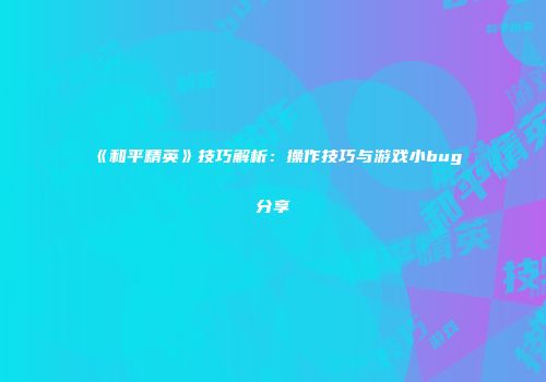 《和平精英》技巧解析：操作技巧与游戏小bug分享