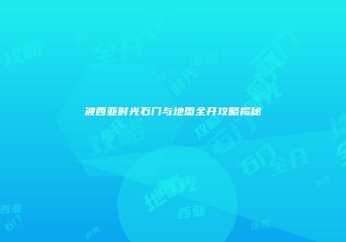 波西亚时光石门与地图全开攻略揭秘